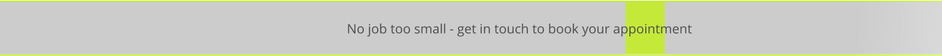 No job too small - get in touch to book your appointment